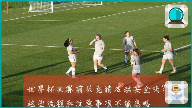 世界杯决赛前买竞猜活动安全吗?这些流程和注意事项不能忽略
