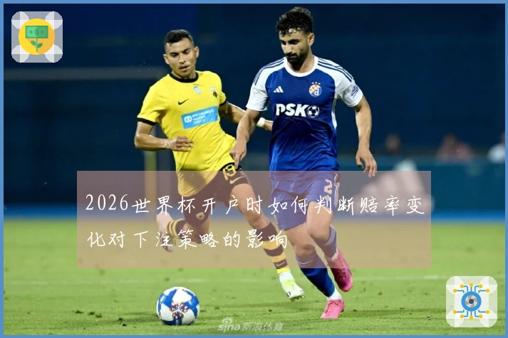 2026世界杯开户时如何判断赔率变化对下注策略的影响